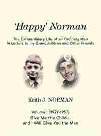 'Happy' Norman, Volume I (1927-1957): Give me the child... and I will give you the man by Keith J. Norman
