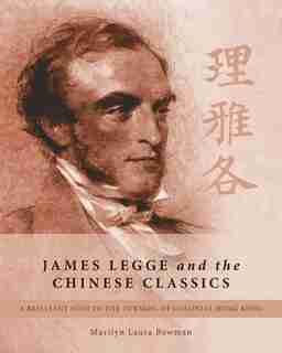James Legge and the Chinese Classics: A brilliant Scot in the turmoil of colonial Hong Kong by Marilyn Laura Bowman