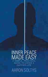 Inner Peace Made Easy: A Simple, Practical Guide to Living a Happier Life by Aaron Soltys