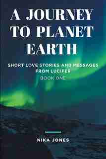 A Journey to Planet Earth: Short love stories and messages from Lucifer by Nika Jones