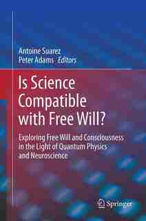 Is Science Compatible with Free Will?: Exploring Free Will and Consciousness in the Light of Quantum Physics and Neuroscience by Antoine Suarez