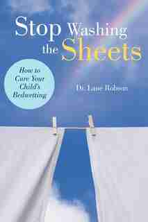 Stop Washing The Sheets: How To Cure Your Child's Bedwetting de Lane M. Robson
