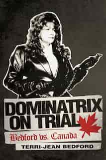 Dominatrix On Trial: Bedford Vs. Canada by Terri-jean Bedford