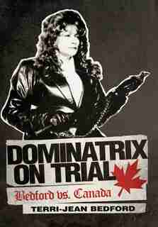Dominatrix on Trial: Bedford vs. Canada by Terri-jean Bedford