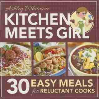 Kitchen Meets Girl: 30 Easy Meals for Reluctant Cooks by Ashley Whitmore