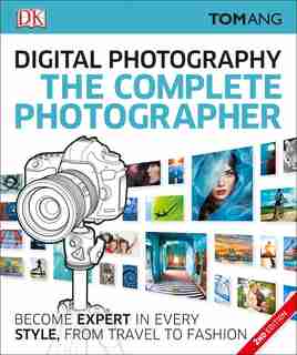 The Complete Photographer: Become Expert In Every Style, From Travel To Fashion by Tom Ang