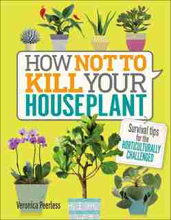 How Not To Kill Your Houseplant: Survival Tips For The Horticulturally Challenged by Veronica Peerless