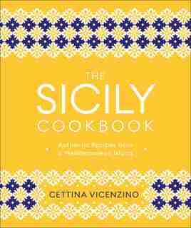 The Sicily Cookbook: Authentic Recipes From A Mediterranean Island by Cettina Vicenzino