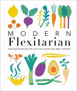 Modern Flexitarian: Plant-inspired Recipes You Can Flex To Add Fish, Meat, Or Dairy by Dk