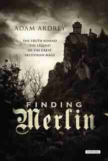Finding Merlin: The Truth Behind The Legend Of The Great Arthurian Mage by Adam Ardrey