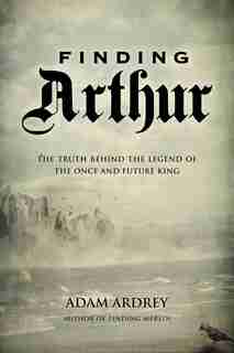 Finding Arthur: The True Origins Of The Once And Future King by Adam Ardrey