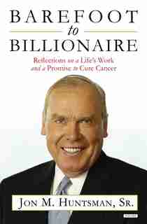 Barefoot To Billionaire: Reflections On A Life's Work And A Promise To Cure Cancer by Jon Huntsman