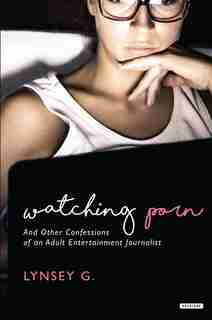 Watching Porn: And Other Confessions Of An Adult Entertainment Journalist by Lynsey G.