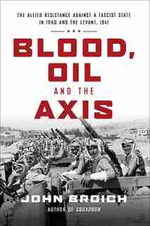 Blood, Oil And The Axis: The Allied Resistance Against A Fascist State In Iraq And The Levant, 1941 by John Broich