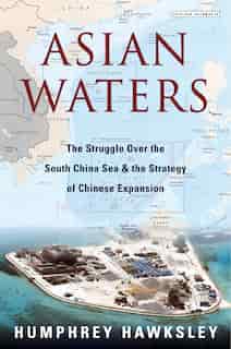 Asian Waters: The Struggle Over The South China Sea And The Strategy Of Chinese Expansion by Humphrey Hawksley