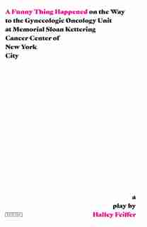 A Funny Thing Happened On The Way To The Gynecologic Oncology Unit At Memorial Sloan Kettering Cancer Center Of New York City: A Play by Halley Feiffer