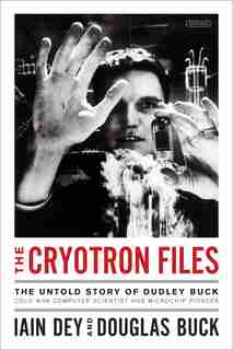 The Cryotron Files: The Untold Story of Dudley Buck, Cold War Computer Scientist and Microchip Pioneer by Iain Dey