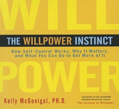 The Willpower Instinct: How Self-control Works, Why It Matters, And What You Can Do To Get More Of It by Kelly Mcgonigal