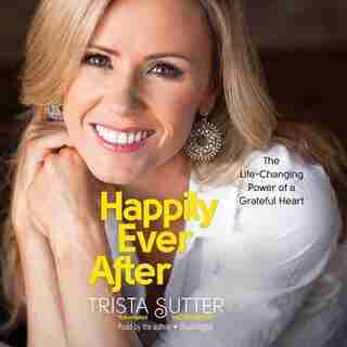 Happily Ever After: The Life-changing Power Of A Grateful Heart by Trista Sutter