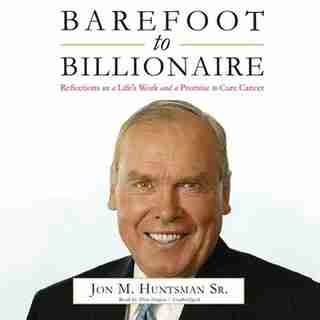 Barefoot To Billionaire: Reflections On A Life's Work And A Promise To Cure Cancer by Jon M. Huntsman Sr.