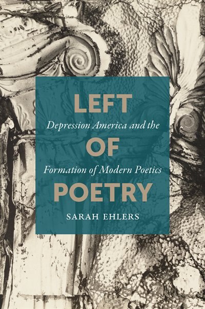 Left Of Poetry: Depression America And The Formation Of Modern Poetics by Sarah Ehlers