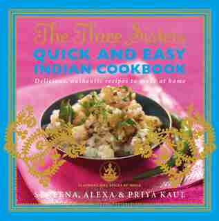 The Three Sisters Quick & Easy Indian Cookbook: Delicious, Authentic and Easy Recipes to Make at Home by Sereena Kaul