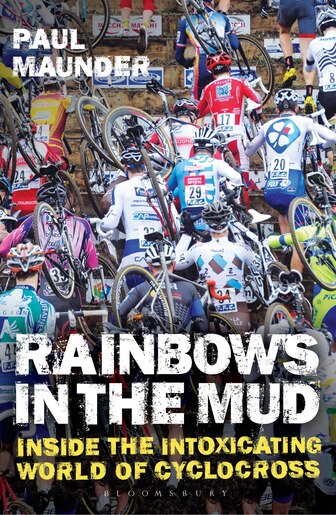 Rainbows In The Mud: Inside The Intoxicating World Of Cyclocross by Paul Maunder