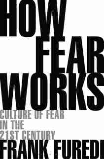 How Fear Works: Culture Of Fear In The Twenty-first Century by Frank Furedi