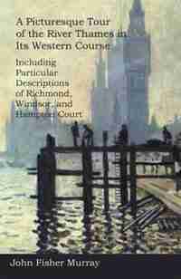 A Picturesque Tour of the River Thames in Its Western Course: Including Particular Descriptions of Richmond, Windsor, and Hampton Court by John Fisher Murray