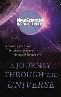A Journey Through The Universe: A Traveler's Guide From The Center Of The Sun To The Edge Of The Unknown by New Scientist