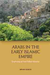 Arabs in the Early Islamic Empire: Exploring al-Azd Tribal Identity by Brian Ulrich