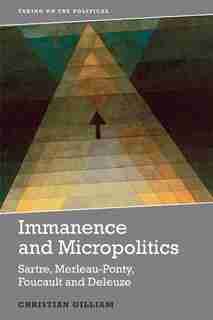 Immanence and Micropolitics: Sartre, Merleau-Ponty, Foucault and Deleuze by Christian Gilliam