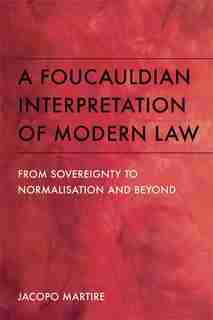 A Foucauldian Interpretation of Modern Law: From Sovereignty to Normalisation and Beyond by Jacopo Martire
