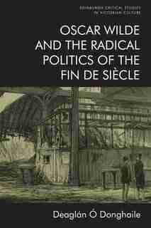 Oscar Wilde And The Radical Politics Of The Fin De Siècle by Deaglán Ó Donghaile