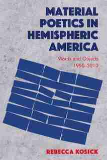 Material Poetics In Hemispheric America: Words And Objects 1950-2010 by Rebecca Kosick