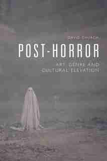 Post-horror: Art, Genre And Cultural Elevation by David Church