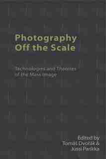 Photography Off The Scale: Technologies And Theories Of The Mass Image by Tomás Dvorák