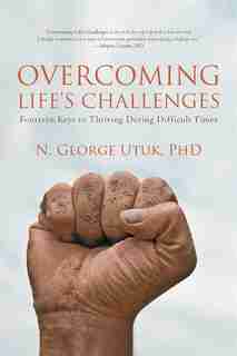 Overcoming Life's Challenges: Fourteen Keys To Thriving During Difficult Times by N. George Utuk Phd