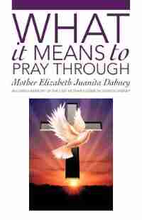 What It Means To Pray Through by Mother Elizabeth Juanita Dabney