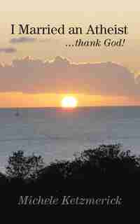 I Married An Atheist ...thank God! by Michele Ketzmerick