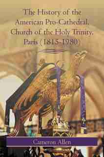The History Of The American Pro-cathedral Of The Holy Trinity, Paris (1815-1980) by Cameron Allen
