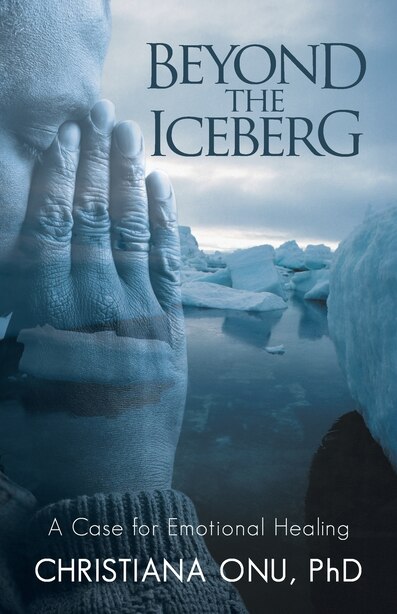 Beyond The Iceberg: A Case For Emotional Healing by Christiana Onu Phd