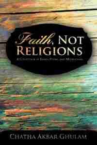 Faith, Not Religions: A Collection Of Essays by Chatha Akbar Ghulam