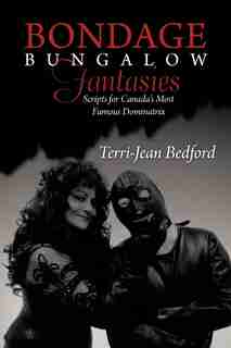 Bondage Bungalow Fantasies: Scripts For Canada's Most Famous Dominatrix by Terri-jean Bedford