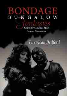 Bondage Bungalow Fantasies: Scripts For Canada's Most Famous Dominatrix by Terri-jean Bedford