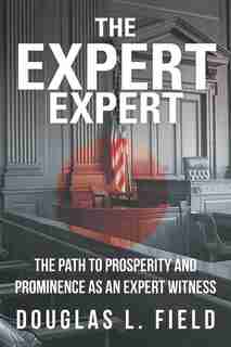 The Expert Expert: The Path To Prosperity And Prominence As An Expert Witness by Douglas L. Field