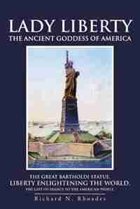 Lady Liberty: The Ancient Goddess Of America by Richard N. Rhoades
