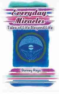 Everyday Miracles: Tales Of Life Beyond Life by Bonney Rega