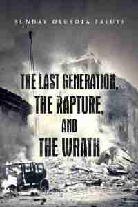 THE LAST GENERATION, THE RAPTURE, AND THE WRATH by SUNDAY OLUSOLA FALUYI