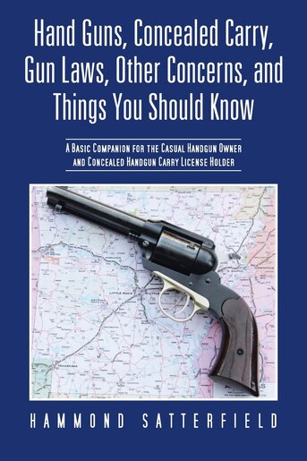 Hand Guns, Concealed Carry, Gun Laws, Other Concerns, And Things You Should Know: A Basic Companion For The Casual Handgun Owner And Concealed Handgun Carry License Holder by Hammond Satterfield